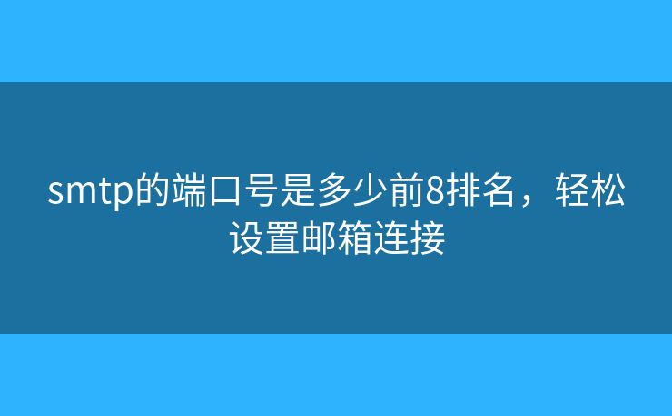 smtp的端口号是多少前8排名,轻松设置邮箱连接 smtp的端口号是多少前8排名,轻松设置邮箱连接