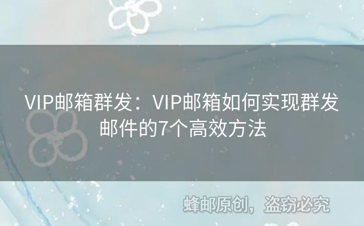 VIP邮箱群发：VIP邮箱如何实现群发邮件的7个高效方法
