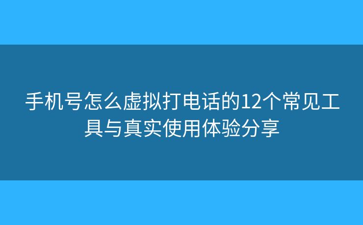 手机号怎么虚拟打电话的12个常见工具与真实使用体验分享