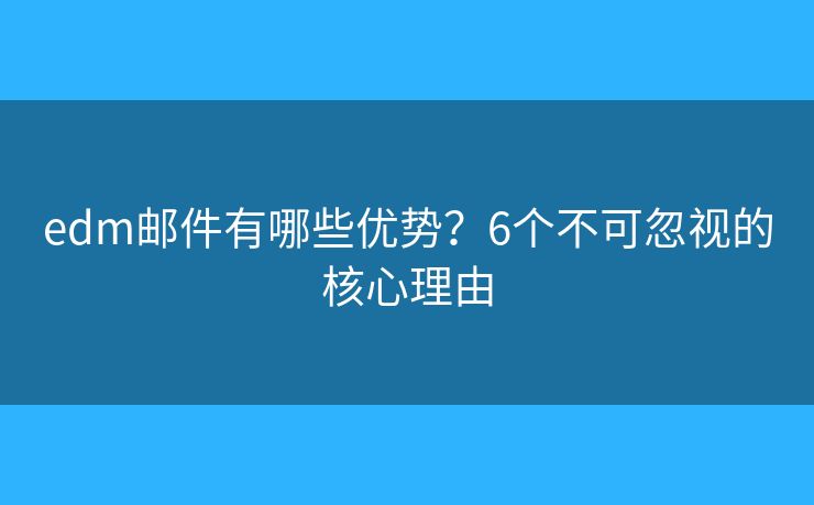 edm邮件有哪些优势？6个不可忽视的核心理由