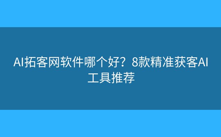 AI拓客网软件哪个好？8款精准获客AI工具推荐