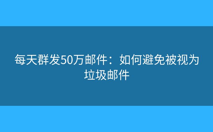 每天群发50万邮件:如何避免被视为垃圾邮件 每天群发50万邮件:如何避免被视为垃圾邮件
