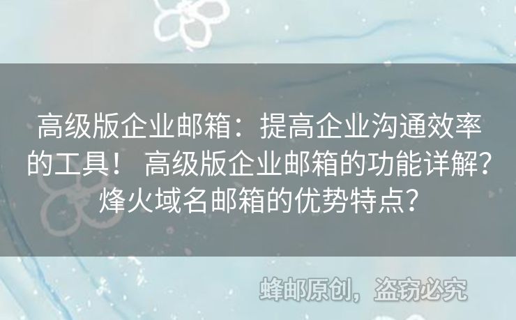高级版企业邮箱：提高企业沟通效率的工具！ 高级版企业邮箱的功能详解？烽火域名邮箱的优势特点？