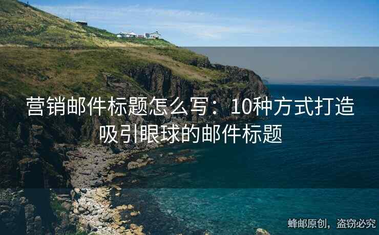 营销邮件标题怎么写：10种方式打造吸引眼球的邮件标题