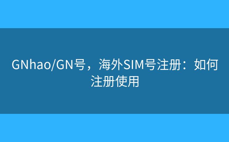 GNhao/GN号，海外SIM号注册：如何注册使用