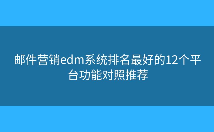 邮件营销edm系统排名最好的12个平台功能对照推荐