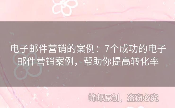 电子邮件营销的案例：7个成功的电子邮件营销案例，帮助你提高转化率