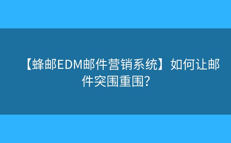 【蜂邮EDM邮件营销系统】如何让邮件突围重围？