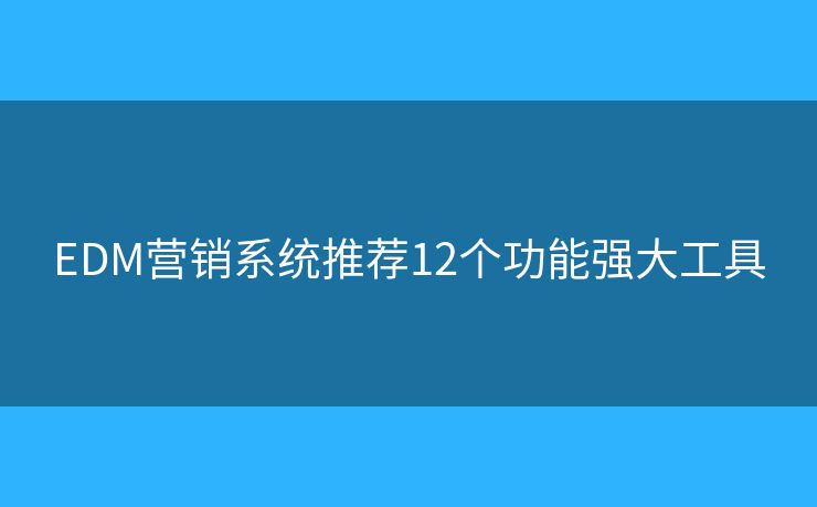 EDM营销系统推荐12个功能强大工具 EDM营销系统推荐12个功能强大工具