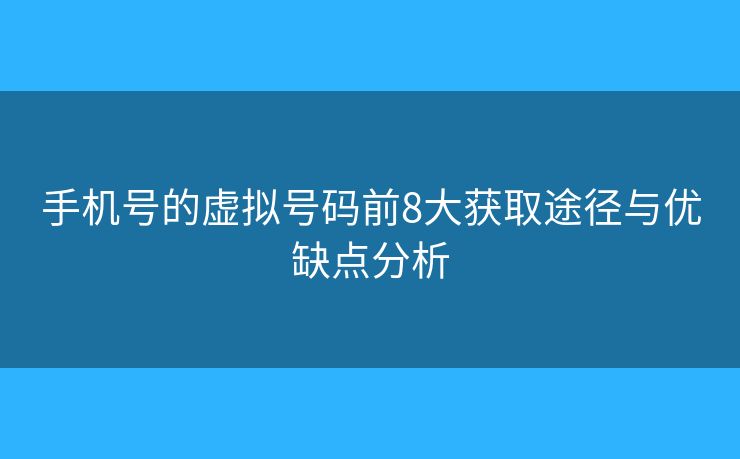 手机号的虚拟号码前8大获取途径与优缺点分析