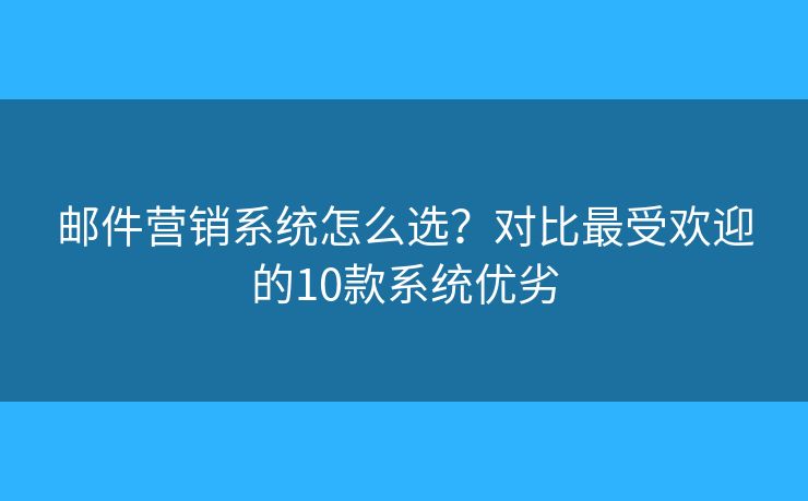 邮件营销系统怎么选？对比最受欢迎的10款系统优劣