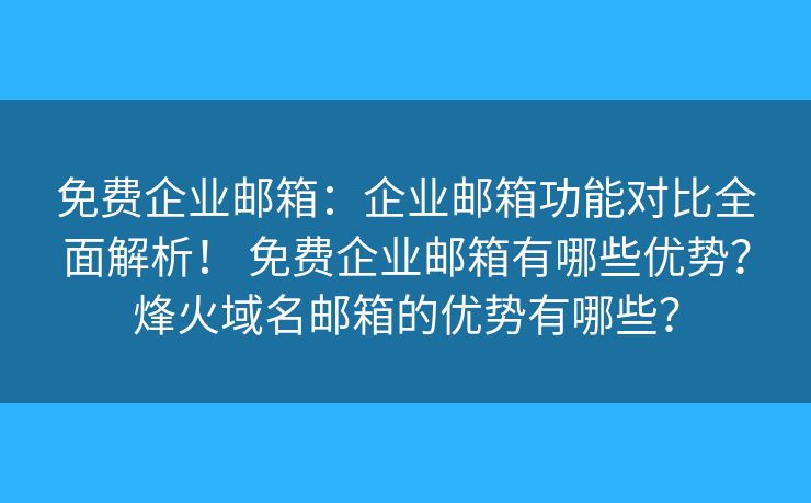 免费企业邮箱:企业邮箱功能对比全面解析! 免费企业邮箱有哪些优势?烽火域名邮箱的优势有哪些? 免费企业邮箱:企业邮箱功能对比全面解析! 免费企业邮箱有哪些优势?烽火域名邮箱的优势有哪些?