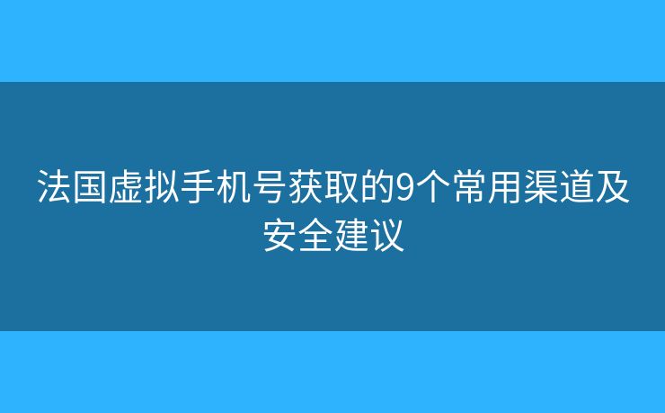 法国虚拟手机号获取的9个常用渠道及安全建议 法国虚拟手机号获取的9个常用渠道及安全建议
