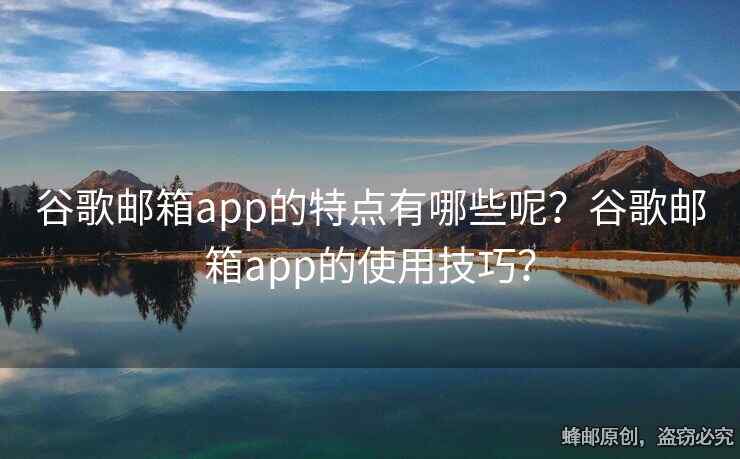 谷歌邮箱app的特点有哪些呢？谷歌邮箱app的使用技巧？