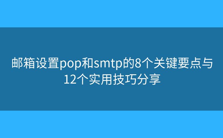 邮箱设置pop和smtp的8个关键要点与12个实用技巧分享