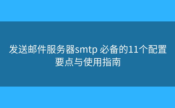 发送邮件服务器smtp 必备的11个配置要点与使用指南