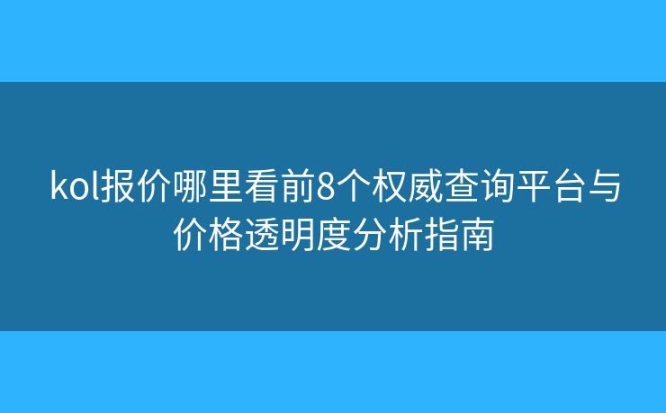 kol报价哪里看前8个权威查询平台与价格透明度分析指南 kol报价哪里看前8个权威查询平台与价格透明度分析指南