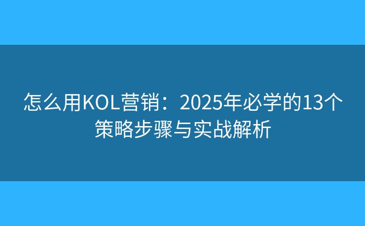 怎么用KOL营销:2025年必学的13个策略步骤与实战解析 怎么用KOL营销:2025年必学的13个策略步骤与实战解析