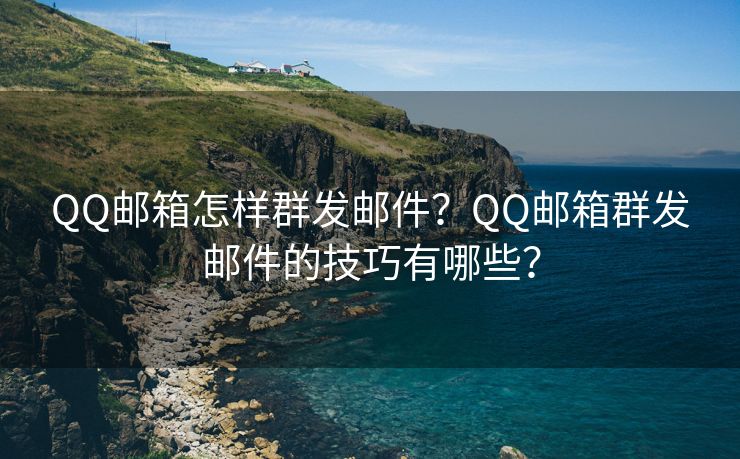 QQ邮箱怎样群发邮件？QQ邮箱群发邮件的技巧有哪些？