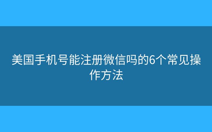 美国手机号能注册微信吗的6个常见操作方法