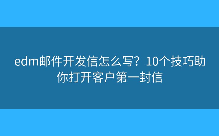 edm邮件开发信怎么写？10个技巧助你打开客户第一封信