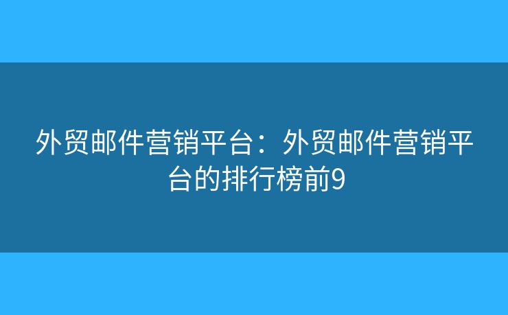 外贸邮件营销平台：外贸邮件营销平台的排行榜前9