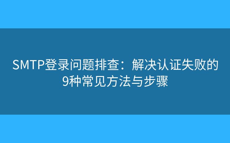 SMTP登录问题排查：解决认证失败的9种常见方法与步骤
