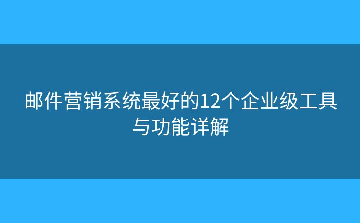 邮件营销系统最好的12个企业级工具与功能详解 邮件营销系统最好的12个企业级工具与功能详解