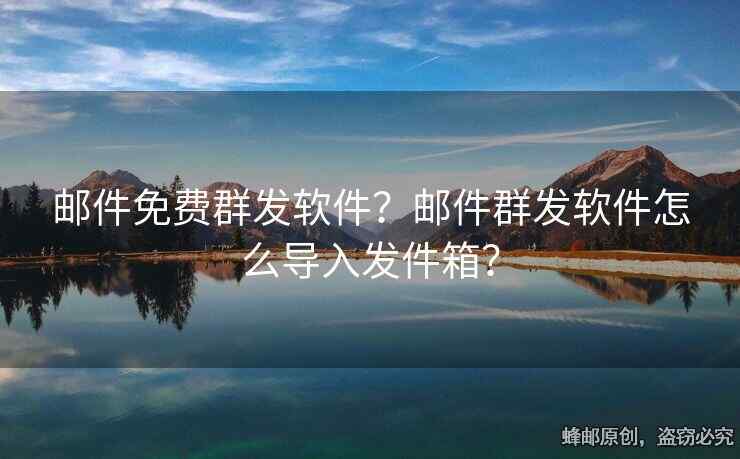 邮件免费群发软件？邮件群发软件怎么导入发件箱？