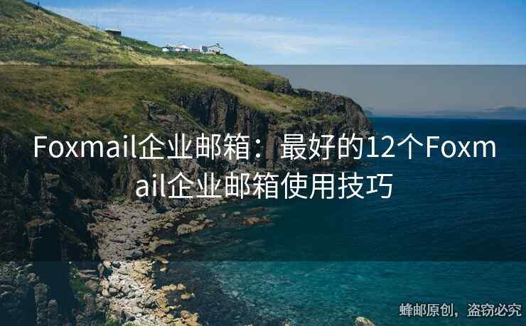 Foxmail企业邮箱：最好的12个Foxmail企业邮箱使用技巧