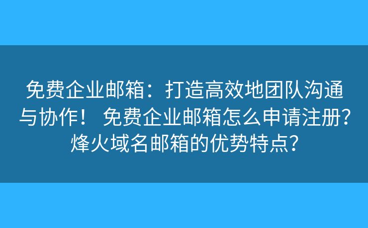 免费企业邮箱:打造高效地团队沟通与协作! 免费企业邮箱怎么申请注册?烽火域名邮箱的优势特点? 免费企业邮箱:打造高效地团队沟通与协作! 免费企业邮箱怎么申请注册?烽火域名邮箱的优势特点?