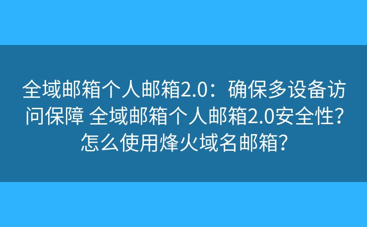 全域邮箱个人邮箱2.0：确保多设备访问保障 全域邮箱个人邮箱2.0安全性？怎么使用烽火域名邮箱？