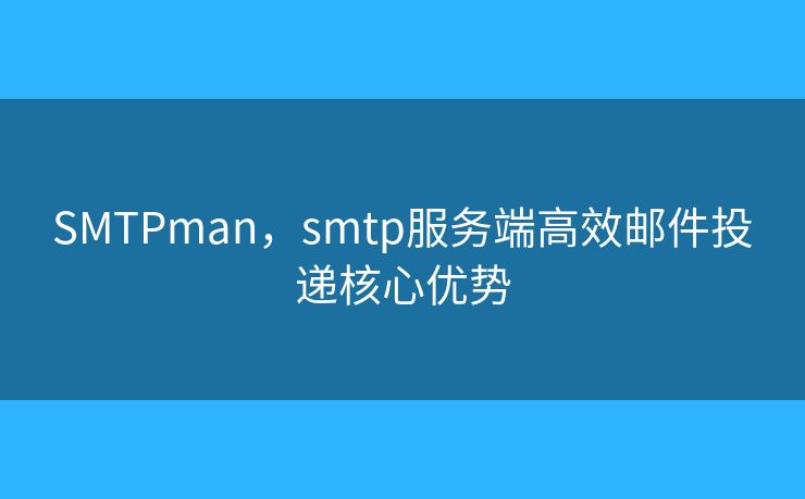 SMTPman,smtp服务端高效邮件投递核心优势 SMTPman,smtp服务端高效邮件投递核心优势