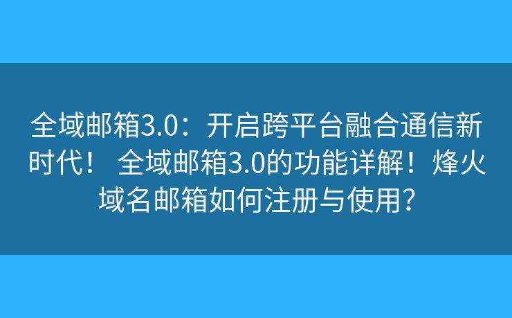 全域邮箱3.0：开启跨平台融合通信新时代！ 全域邮箱3.0的功能详解！烽火域名邮箱如何注册与使用？