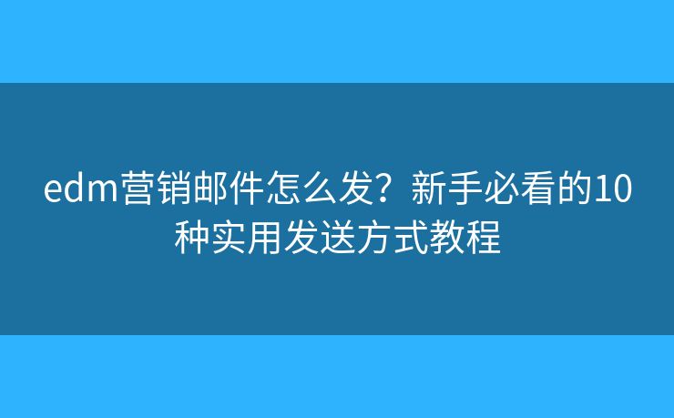 edm营销邮件怎么发？新手必看的10种实用发送方式教程