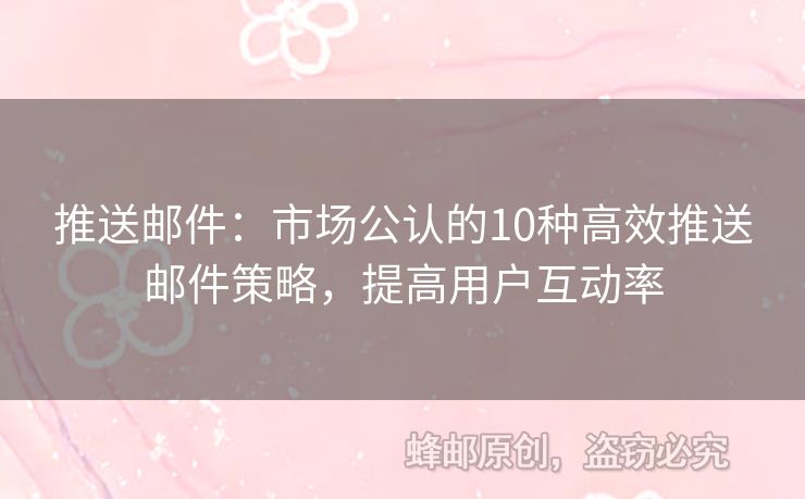 推送邮件：市场公认的10种高效推送邮件策略，提高用户互动率