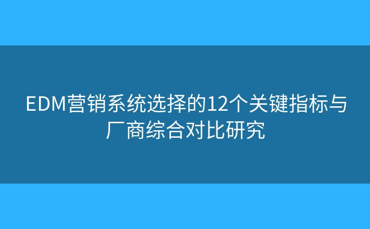 EDM营销系统选择的12个关键指标与厂商综合对比研究 EDM营销系统选择的12个关键指标与厂商综合对比研究