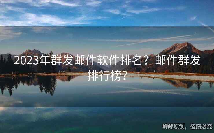 2023年群发邮件软件排名？邮件群发排行榜？