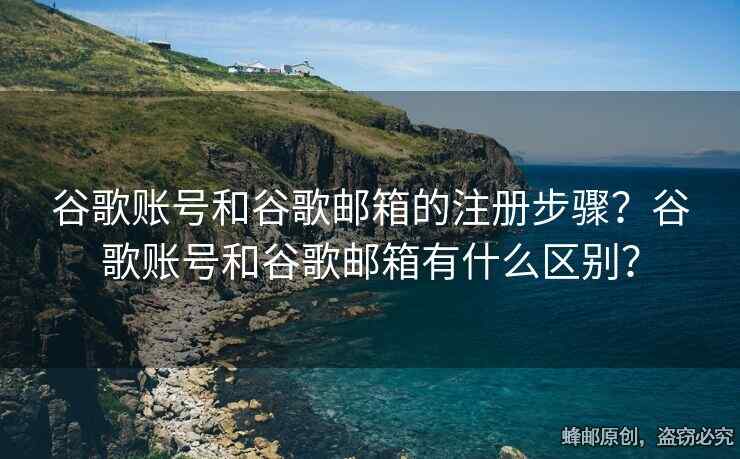 谷歌账号和谷歌邮箱的注册步骤？谷歌账号和谷歌邮箱有什么区别？