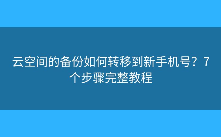 云空间的备份如何转移到新手机号？7个步骤完整教程