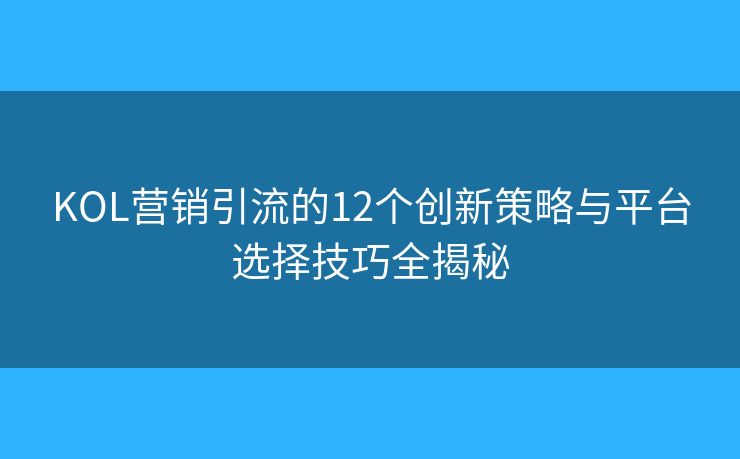 KOL营销引流的12个创新策略与平台选择技巧全揭秘