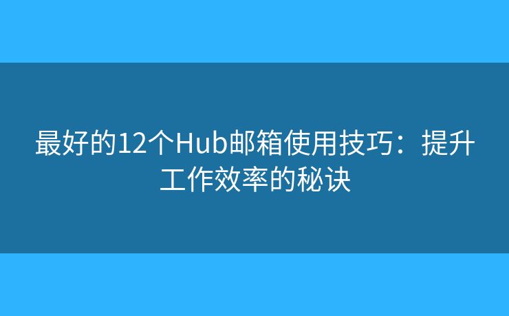 最好的12个Hub邮箱使用技巧：提升工作效率的秘诀
