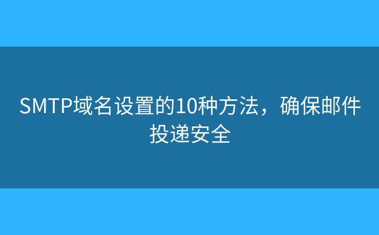 SMTP域名设置的10种方法，确保邮件投递安全