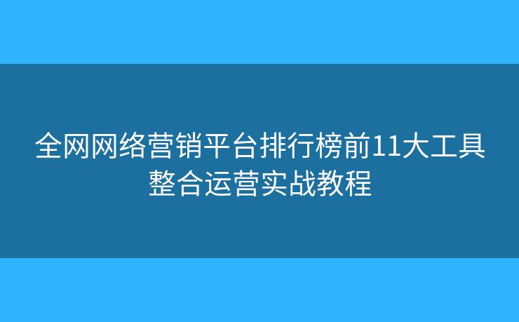 全网网络营销平台排行榜前11大工具整合运营实战教程