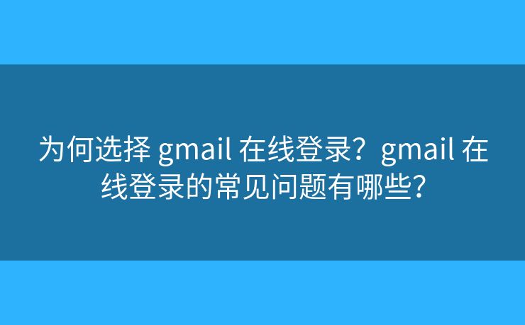 为何选择 gmail 在线登录？gmail 在线登录的常见问题有哪些？