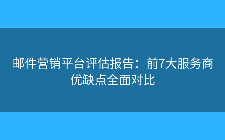 邮件营销平台评估报告:前7大服务商优缺点全面对比 邮件营销平台评估报告:前7大服务商优缺点全面对比