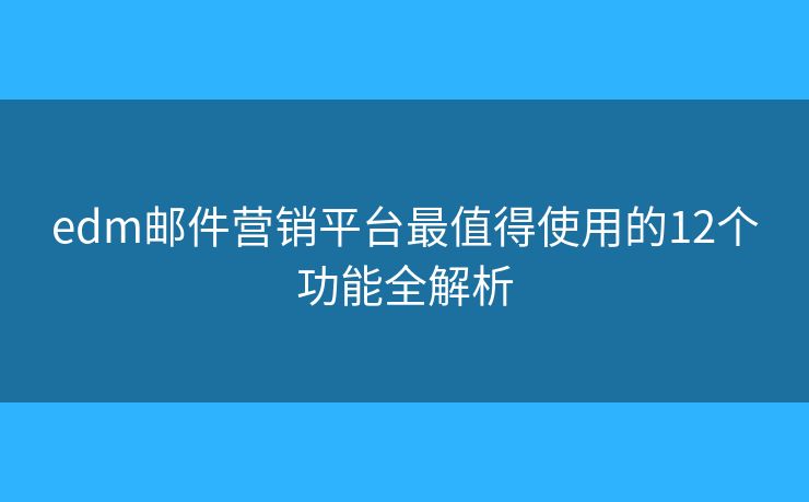 edm邮件营销平台最值得使用的12个功能全解析