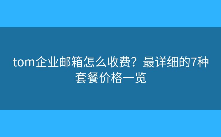 tom企业邮箱怎么收费？最详细的7种套餐价格一览
