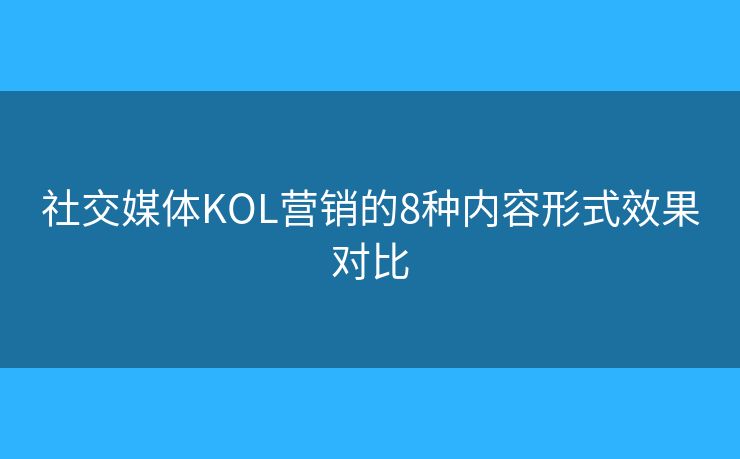 社交媒体KOL营销的8种内容形式效果对比