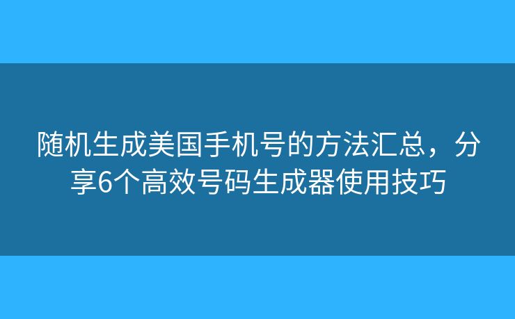 随机生成美国手机号的方法汇总，分享6个高效号码生成器使用技巧